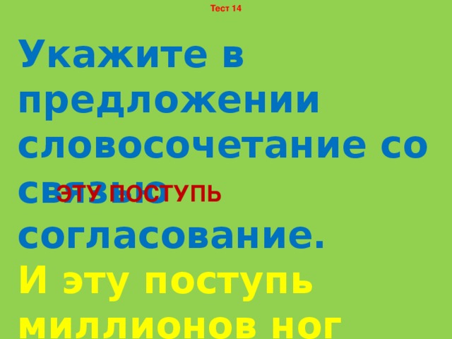 Тест 14 Укажите в предложении словосочетание со связью согласование. И эту поступь миллионов ног должна сегодня чувствовать планета. ЭТУ ПОСТУПЬ