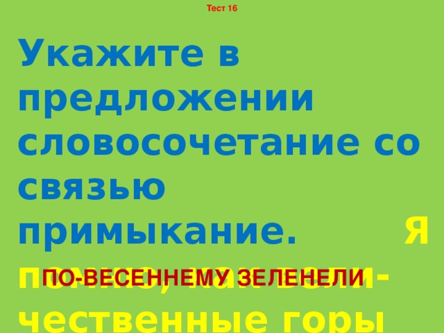 Тест 16 Укажите в предложении словосочетание со связью примыкание. Я помню, как вели-чественные горы по-весеннему зеленели у подножий. ПО-ВЕСЕННЕМУ ЗЕЛЕНЕЛИ