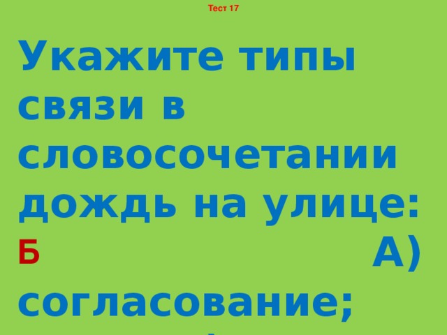 Тест 17 Укажите типы связи в словосочетании дождь на улице: А) согласование; Б) управление; В) примыкание. Б