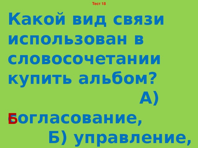 Тест 18 Какой вид связи использован в словосочетании купить альбом? А) согласование, Б) управление, В) примыкание. Б