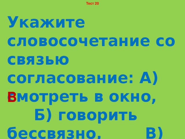 Тест 20 Укажите словосочетание со связью согласование: А) смотреть в окно, Б) говорить бессвязно, В) интересующийся ученик. В