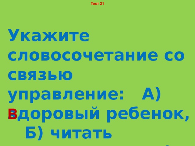 Тест 21 Укажите словосочетание со связью управление: А) здоровый ребенок, Б) читать увлеченно, В) купить книгу. В