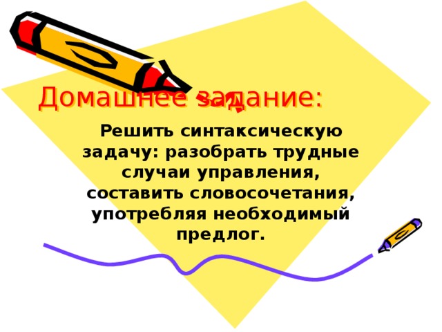 Домашнее задание: Решить синтаксическую задачу: разобрать трудные случаи управления, составить словосочетания, употребляя необходимый предлог.