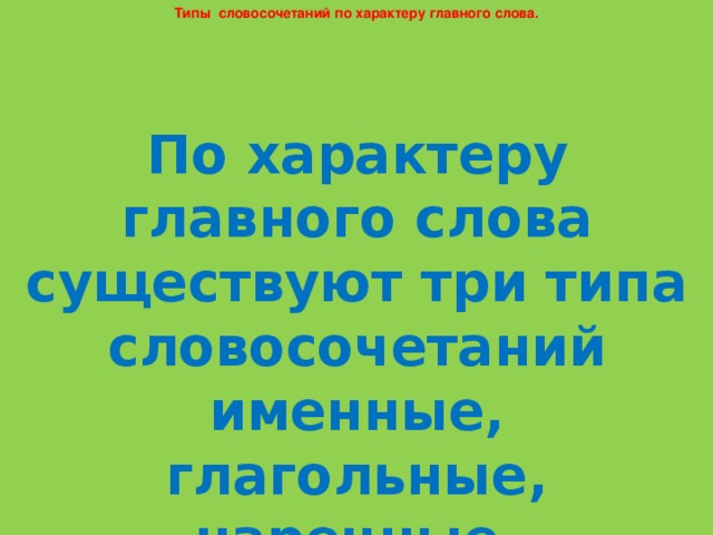 Типы словосочетаний по характеру главного слова. По характеру главного слова существуют три типа словосочетаний именные, глагольные, наречные.