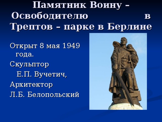 Памятник Воину – Освободителю в Трептов – парке в Берлине Открыт 8 мая 1949 года. Скульптор  Е.П. Вучетич, Архитектор Л.Б. Белопольский 