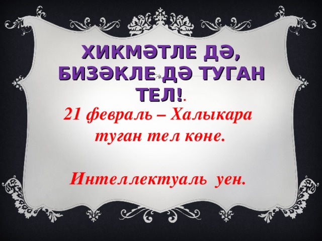 ХИКМӘТЛЕ ДӘ, БИЗӘКЛЕ ДӘ ТУГАН ТЕЛ! .    21 февраль – Халыкара  туган тел көне.  Интеллектуаль уен. 