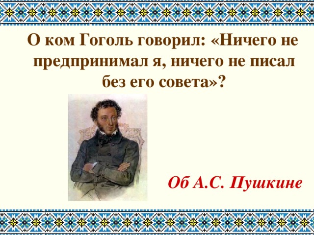 О ком Гоголь говорил: «Ничего не предпринимал я, ничего не писал без его совета»?    Об А.С. Пушкине