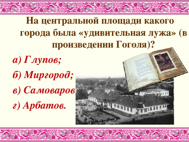 На центральной площади какого города была «удивительная лужа» (в произведении Гоголя)? а) Глупов; б) Миргород; в) Самоваров; г) Арбатов.