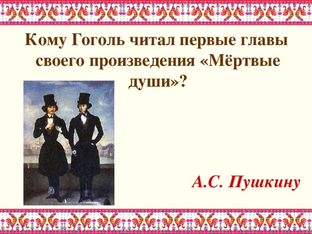 Кому Гоголь читал первые главы своего произведения «Мёртвые души»?    А.С. Пушкину