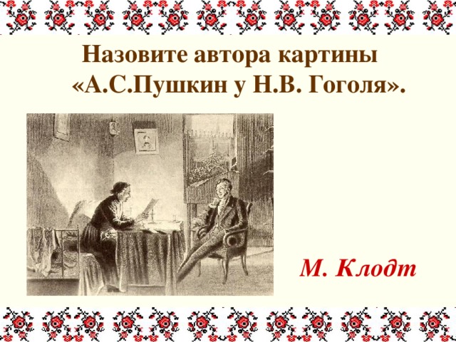 Назовите автора картины «А.С.Пушкин у Н.В. Гоголя».     М. Клодт