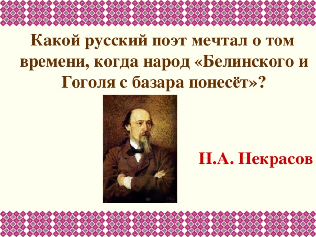 Какой русский поэт мечтал о том времени, когда народ «Белинского и Гоголя с базара понесёт»?   Н.А. Некрасов