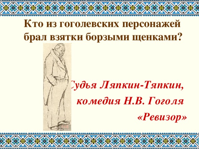 Кто из гоголевских персонажей брал взятки борзыми щенками?    Судья Ляпкин-Тяпкин, комедия Н.В. Гоголя «Ревизор»