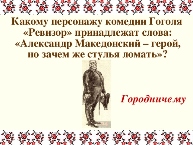 Какому персонажу комедии Гоголя «Ревизор» принадлежат слова: «Александр Македонский – герой, но зачем же стулья ломать»?   Городничему