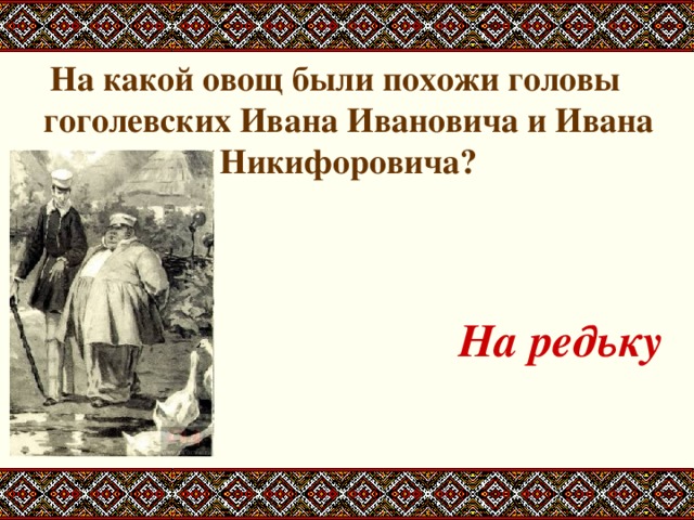 На какой овощ были похожи головы гоголевских Ивана Ивановича и Ивана Никифоровича?   На редьку