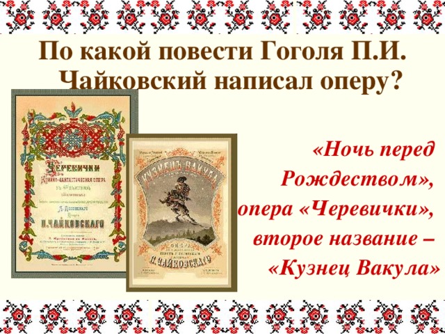 По какой повести Гоголя П.И. Чайковский написал оперу?  «Ночь перед Рождеством», опера «Черевички», второе название – «Кузнец Вакула»