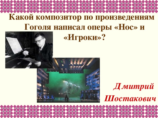 Какой композитор по произведениям Гоголя написал оперы «Нос» и «Игроки»?    Дмитрий Шостакович