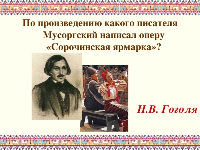 По произведению какого писателя Мусоргский написал оперу «Сорочинская ярмарка»?    Н.В. Гоголя