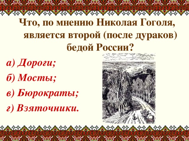 Что, по мнению Николая Гоголя, является второй (после дураков) бедой России? а) Дороги; б) Мосты; в) Бюрократы; г) Взяточники.