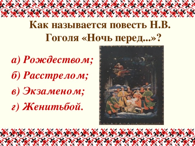 Как называется повесть Н.В. Гоголя «Ночь перед...»?  а) Рождеством; б) Расстрелом; в) Экзаменом; г) Женитьбой.