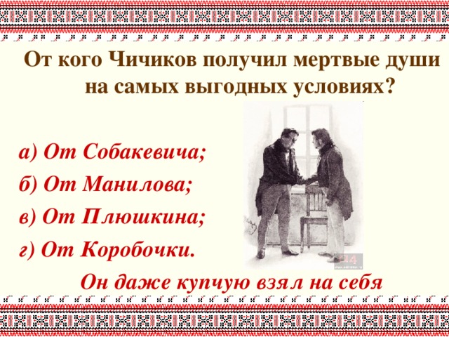 От кого Чичиков получил мертвые души на самых выгодных условиях?  а) От Собакевича; б) От Манилова; в) От Плюшкина; г) От Коробочки. Он даже купчую взял на себя