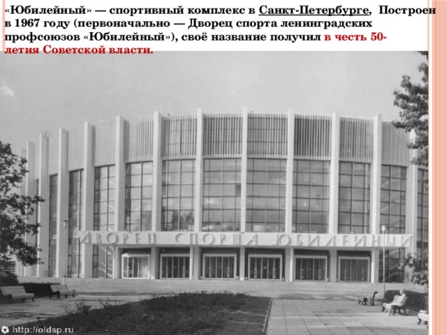 «Юбилейный» — спортивный комплекс в  Санкт-Петербурге ,  Построен в 1967 году (первоначально — Дворец спорта ленинградских профсоюзов «Юбилейный»), своё название получил в честь 50-летия Советской власти.
