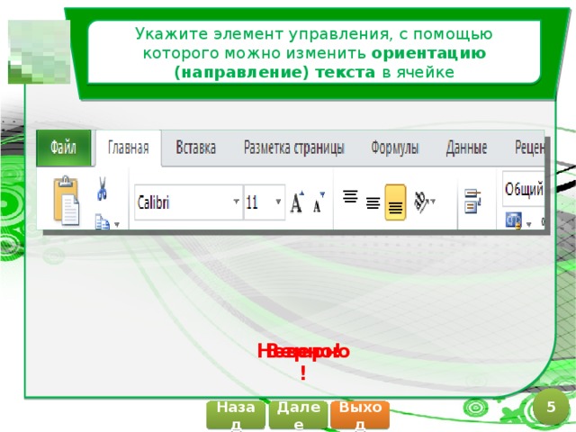 Укажите элемент управления, с помощью которого можно изменить ориентацию (направление) текста в ячейке Верно! Неверно! 5 Далее Назад Выход 