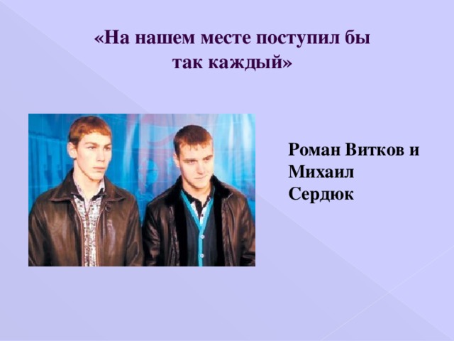 «На нашем месте поступил бы так каждый» Роман Витков и Михаил Сердюк   