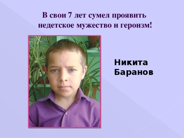 В свои 7 лет сумел проявить  недетское мужество и героизм! Никита Баранов 