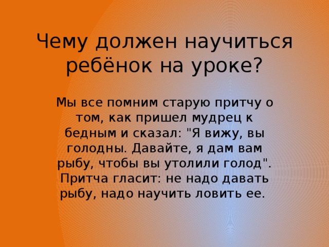 Чему должен научиться ребёнок на уроке? Мы все помним старую притчу о том, как пришел мудрец к бедным и сказал: 