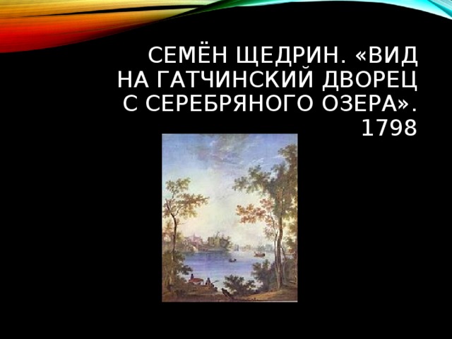 СЕМЁН ЩЕДРИН. «ВИД НА ГАТЧИНСКИЙ ДВОРЕЦ С СЕРЕБРЯНОГО ОЗЕРА». 1798 