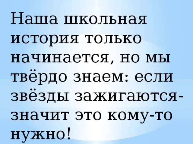 Наша школьная история только начинается, но мы твёрдо знаем: если звёзды зажигаются- значит это кому-то нужно! 