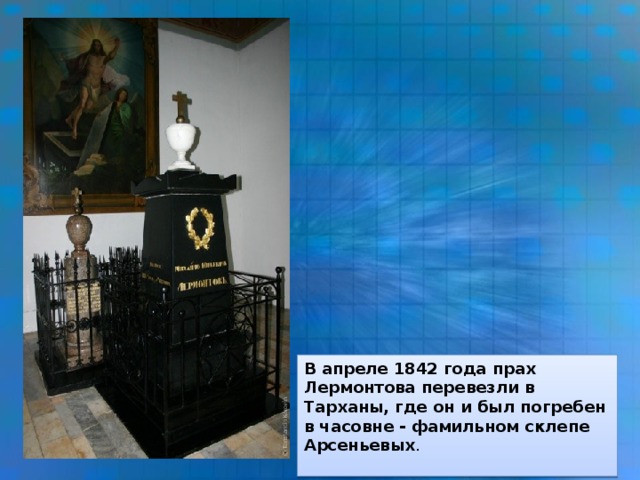 В апреле 1842 года прах Лермонтова перевезли в Тарханы, где он и был погребен в часовне - фамильном склепе Арсеньевых .  
