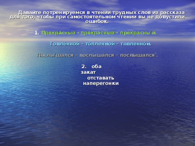  Давайте потренируемся в чтении трудных слов из рассказа для того, чтобы при самостоятельном чтении вы не допустили ошибок.   1. Прекр á сный - пр é красный – прекрасныʹй.   Топл é нной – т ó пленной – топленн ó й.   Послыʹшался – послыш á лся – послышалсяʹ.   2. оба  закат  отставать  наперегонки   