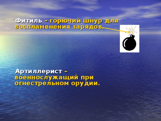  Фитиль – горючий шнур для воспламенения зарядов.       Артиллерист – военнослужащий при огнестрельном орудии.  