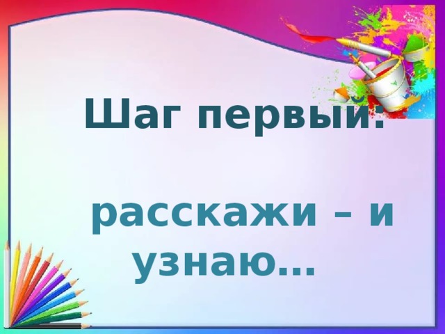  Шаг первый:   расскажи – и узнаю… 