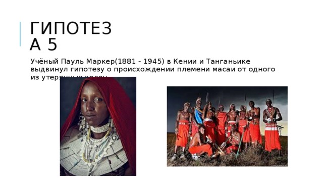 Гипотеза 5 Учёный Пауль Маркер(1881 - 1945) в Кении и Танганьике выдвинул гипотезу о происхождении племени масаи от одного из утерянных колен. 