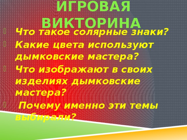 ИГРОВАЯ ВИКТОРИНА Что такое солярные знаки? Какие цвета используют дымковские мастера? Что изображают в своих изделиях дымковские мастера?  Почему именно эти темы выбирали? 