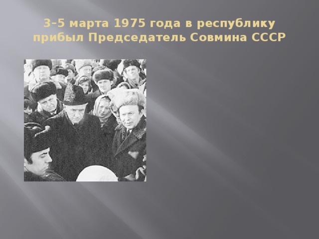 3–5 марта 1975 года в республику прибыл Председатель Совмина СССР 