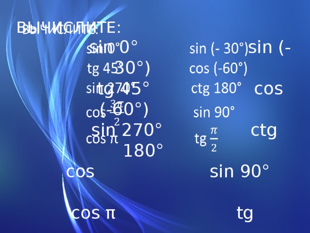 ВЫЧИСЛИТЕ:    sin 0° sin (- 30°)  tg 45° cos (-60°)  sin 270° ctg 180°  cos sin 90°  cos π tg