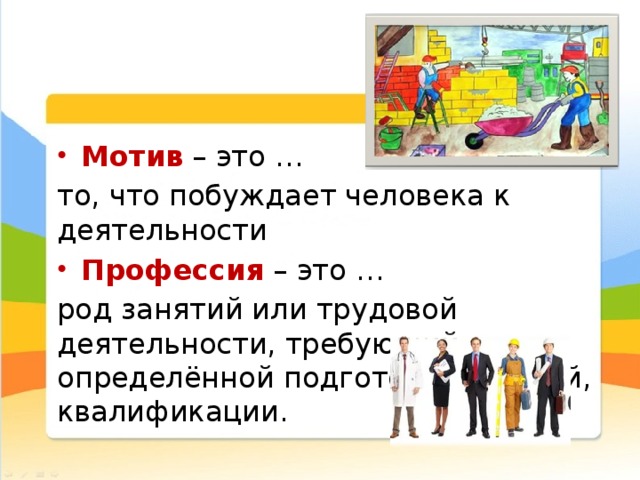 Мотив – это … то, что побуждает человека к деятельности Профессия  – это … род занятий или трудовой деятельности, требующий определённой подготовки, знаний, квалификации. 