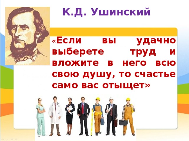 К.Д. Ушинский  « Если вы удачно выберете труд и вложите в него всю свою душу, то счастье само вас отыщет» 