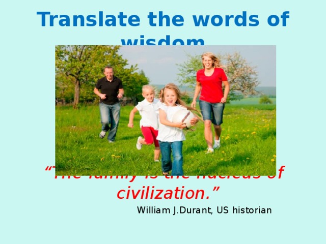 Translate the words of wisdom     “ The family is the nucleus of civilization.”  William J.Durant, US historian 