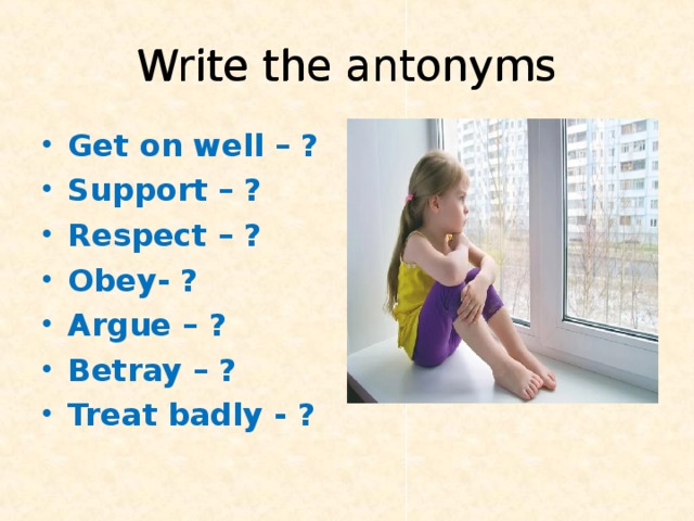 Write  the antonyms Write  the antonyms Get on well – ? Support – ? Respect – ? Obey- ? Argue – ? Betray – ? Treat badly - ? 