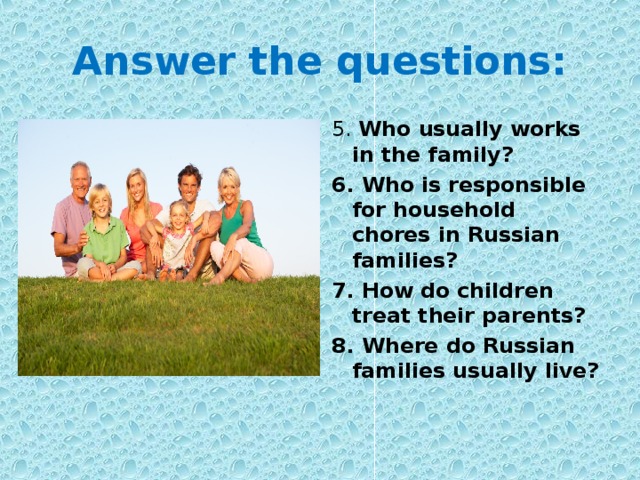 Answer the questions: 5. Who usually works in the family? 6. Who is responsible for household chores in Russian families? 7. How do children treat their parents? 8. Where do Russian families usually live? 