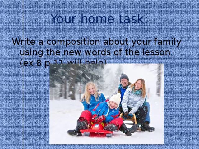 Your home task: Write a composition about your family using the new words of the lesson (ex.8 p.11 will help) 