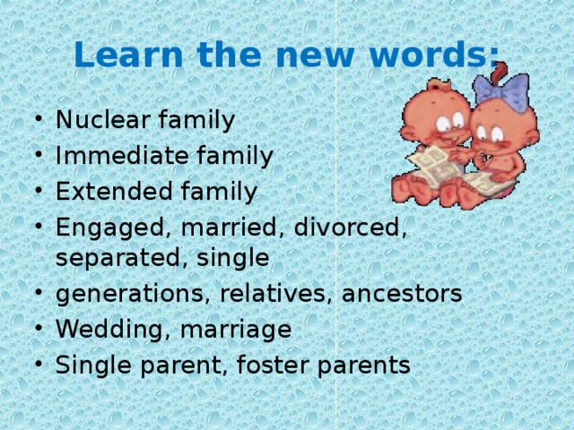 Learn the new words: Nuclear family Immediate family Extended family Engaged, married, divorced, separated, single generations, relatives, ancestors Wedding, marriage Single parent, foster parents 