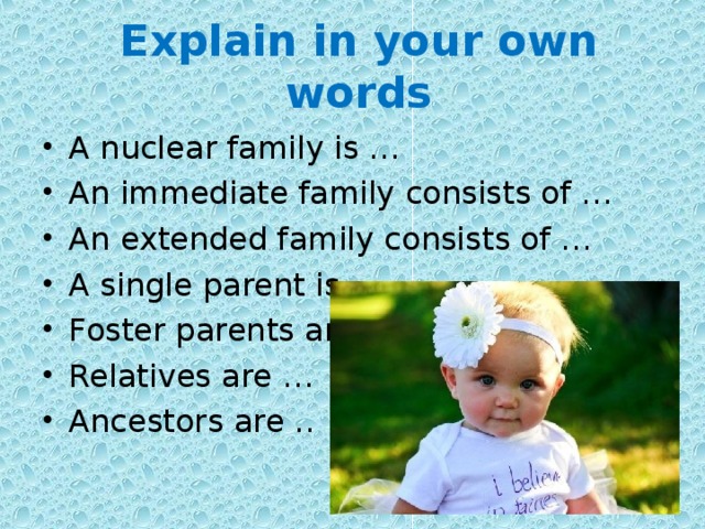 Explain in your own words A nuclear family is … An immediate family consists of … An extended family consists of … A single parent is … Foster parents are … Relatives are … Ancestors are .. 