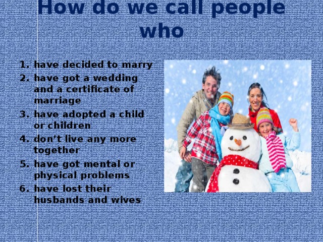 How do we call people who   have decided to marry have got a wedding and a certificate of marriage have adopted a child or children don’t live any more together have got mental or physical problems have lost their husbands and wives 