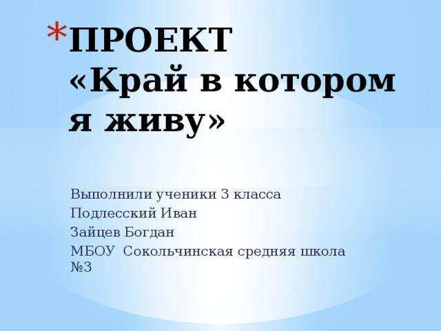 ПРОЕКТ  «Край в котором я живу» Выполнили ученики 3 класса Подлесский Иван Зайцев Богдан МБОУ Сокольчинская средняя школа №3 