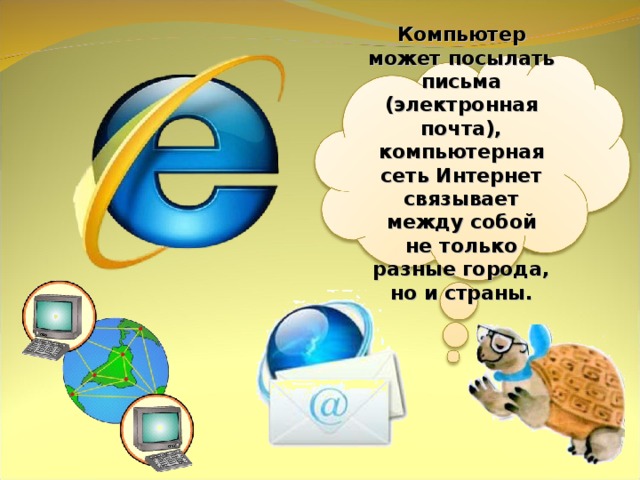 Компьютер может посылать письма (электронная почта), компьютерная сеть Интернет связывает между собой не только разные города, но и страны. 